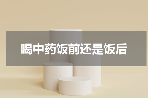 喝中药饭前还是饭后