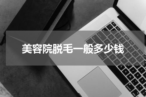 美容院脱毛一般多少钱