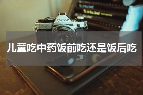 儿童吃中药饭前吃还是饭后吃