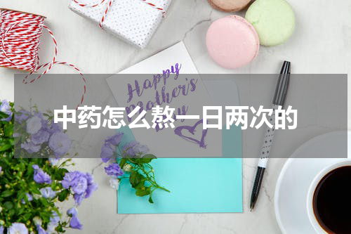 中药怎么熬一日两次的