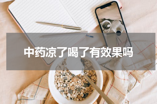中药凉了喝了有效果吗