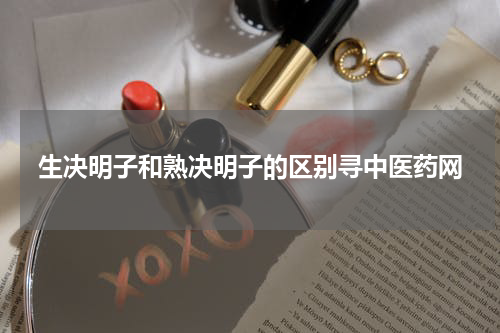生决明子和熟决明子的区别寻中医药网