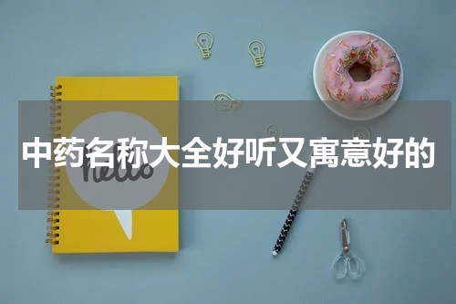 中药名称大全好听又寓意好的