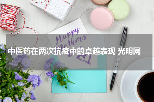 中医药在两次抗疫中的卓越表现 光明网