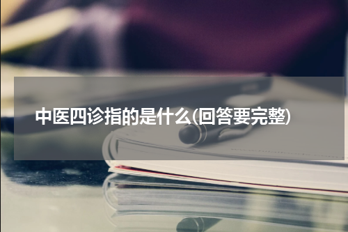 中医四诊指的是什么(回答要完整)