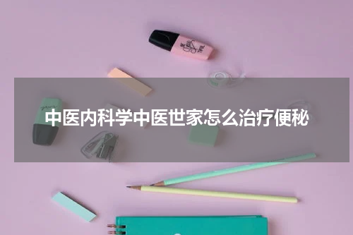 中医内科学中医世家怎么治疗便秘