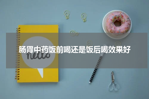肠胃中药饭前喝还是饭后喝效果好