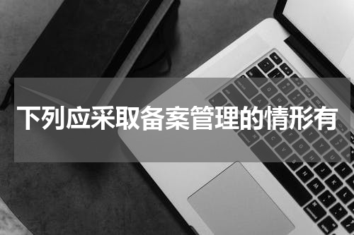 下列应采取备案管理的情形有