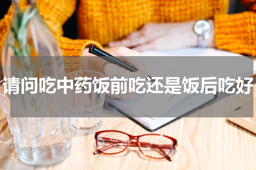 请问吃中药饭前吃还是饭后吃好