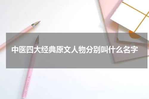 中医四大经典原文人物分别叫什么名字