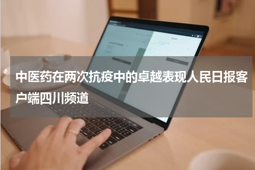 中医药在两次抗疫中的卓越表现人民日报客户端四川频道