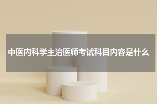 中医内科学主治医师考试科目内容是什么