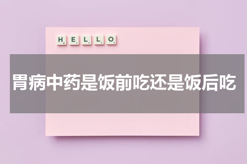 胃病中药是饭前吃还是饭后吃