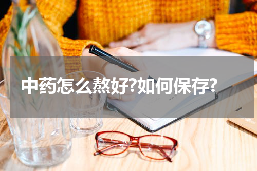 中药怎么熬好?如何保存?