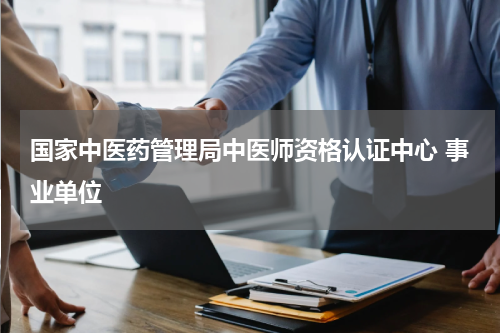 国家中医药管理局中医师资格认证中心 事业单位