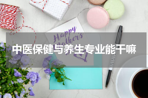 中医保健与养生专业能干嘛