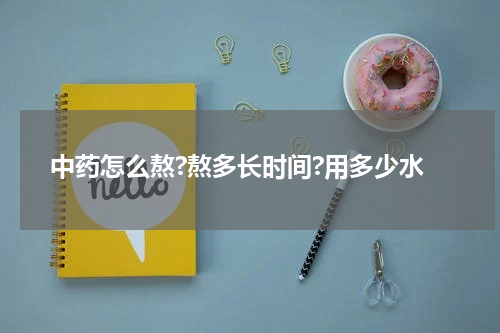 中药怎么熬?熬多长时间?用多少水