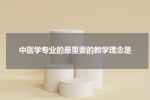 中医学专业的最重要的教学理念是