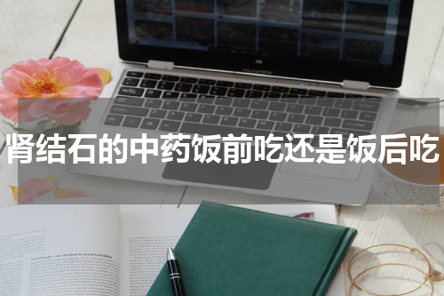 肾结石的中药饭前吃还是饭后吃