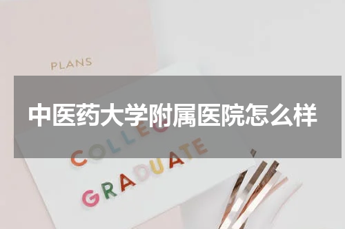 中医药大学附属医院怎么样