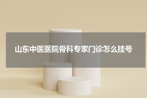 山东中医医院骨科专家门诊怎么挂号