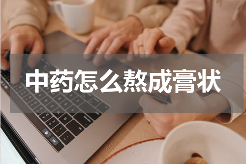 中药怎么熬成膏状