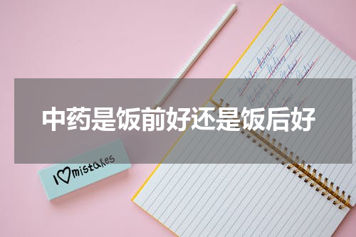 中药是饭前好还是饭后好