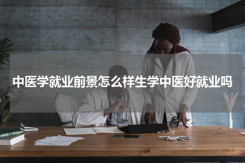 中医学就业前景怎么样生学中医好就业吗