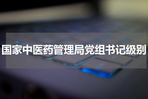 国家中医药管理局党组书记级别