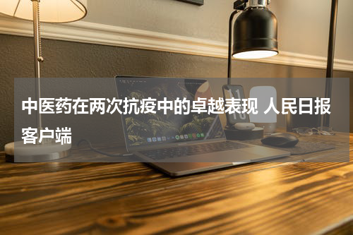 中医药在两次抗疫中的卓越表现 人民日报客户端