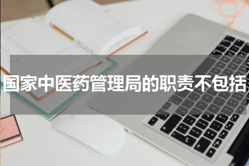 国家中医药管理局的职责不包括