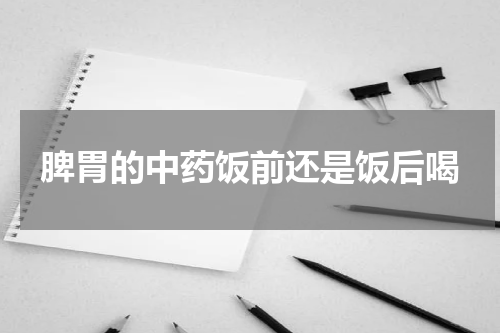 脾胃的中药饭前还是饭后喝