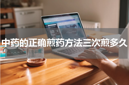 中药的正确煎药方法三次煎多久