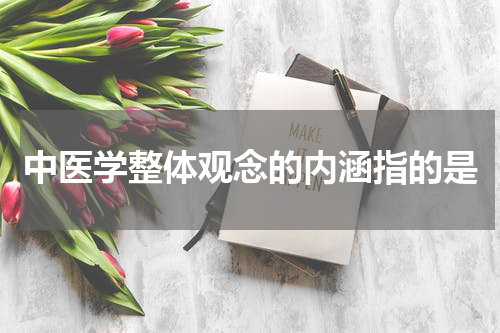 中医学整体观念的内涵指的是