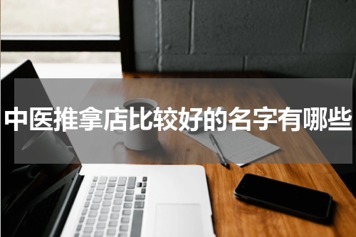 中医推拿店比较好的名字有哪些