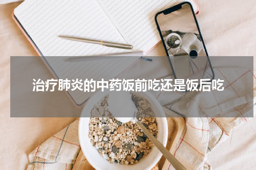治疗肺炎的中药饭前吃还是饭后吃