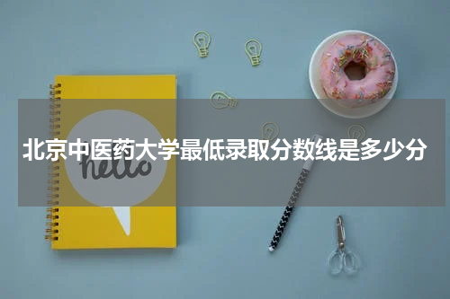 北京中医药大学最低录取分数线是多少分