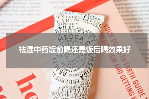 祛湿中药饭前喝还是饭后喝效果好