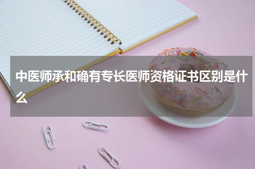 中医师承和确有专长医师资格证书区别是什么