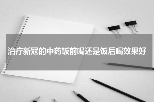 治疗新冠的中药饭前喝还是饭后喝效果好