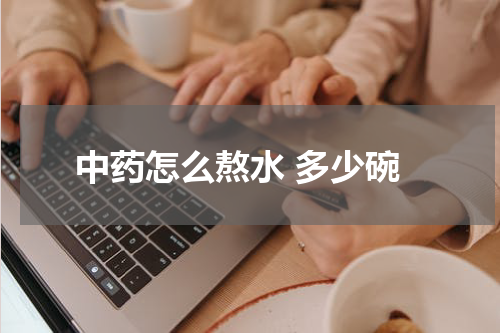 中药怎么熬水 多少碗