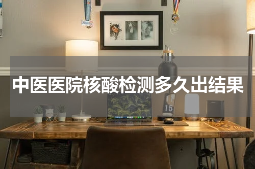 中医医院核酸检测多久出结果