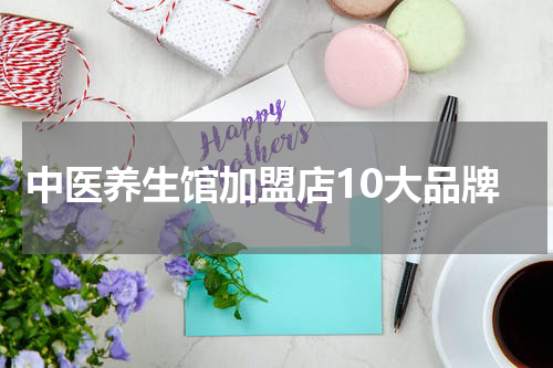 中医养生馆加盟店10大品牌