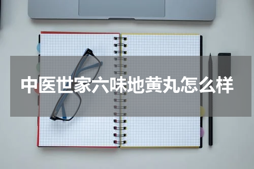 中医世家六味地黄丸怎么样