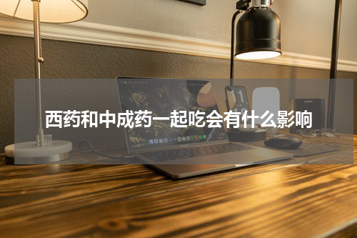 西药和中成药一起吃会有什么影响