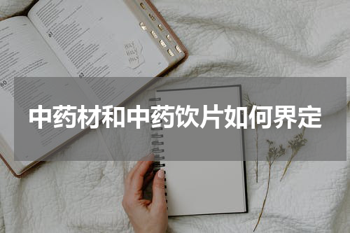 中药材和中药饮片如何界定