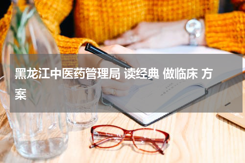 黑龙江中医药管理局 读经典 做临床 方案