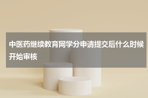 中医药继续教育网学分申请提交后什么时候开始审核
