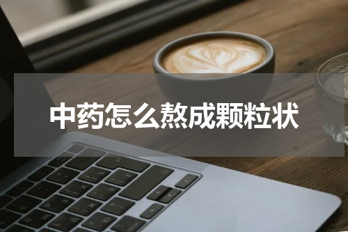 中药怎么熬成颗粒状