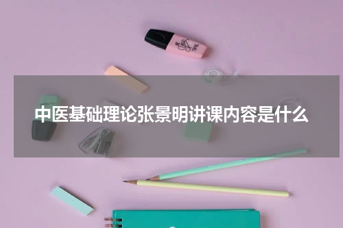 中医基础理论张景明讲课内容是什么